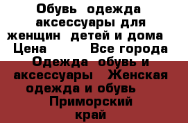 Обувь, одежда, аксессуары для женщин, детей и дома › Цена ­ 100 - Все города Одежда, обувь и аксессуары » Женская одежда и обувь   . Приморский край